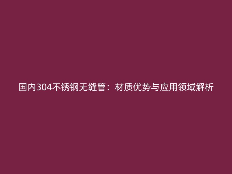 国内304不锈钢无缝管：材质优势与应用领域解析