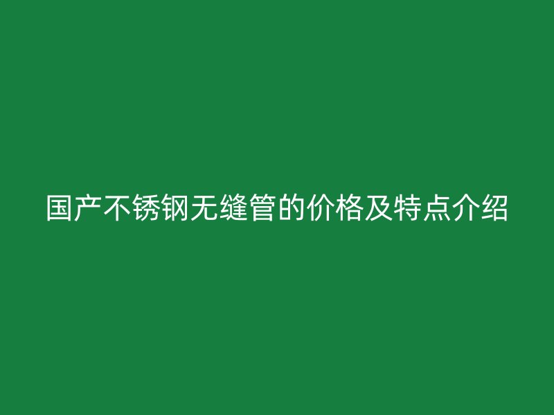 国产不锈钢无缝管的价格及特点介绍
