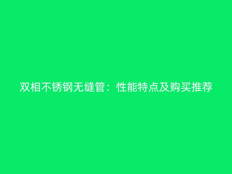 双相不锈钢无缝管：性能特点及购买推荐