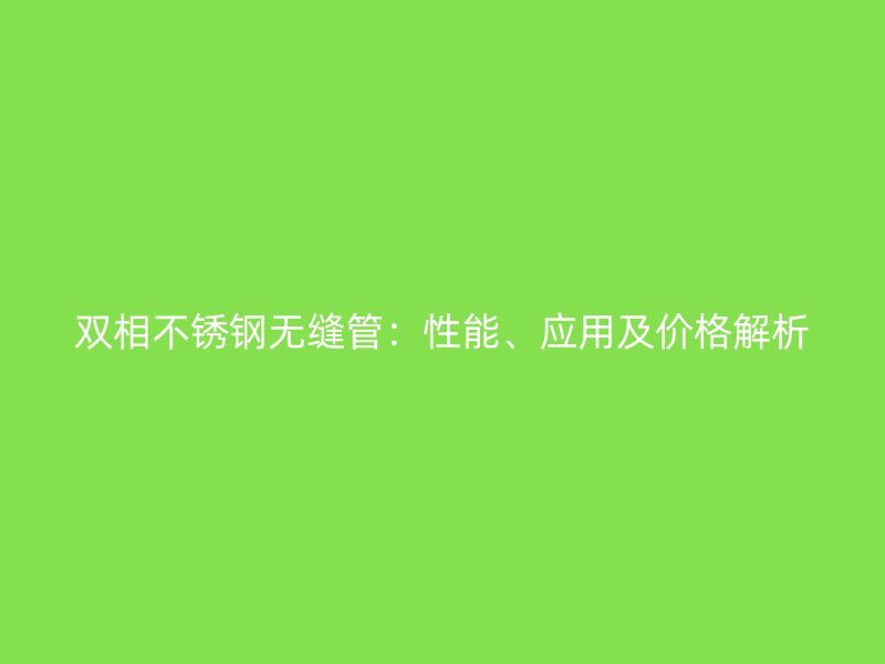 双相不锈钢无缝管：性能、应用及价格解析