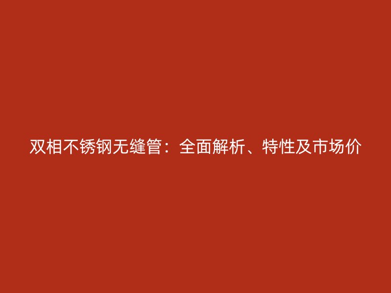 双相不锈钢无缝管：全面解析、特性及市场价