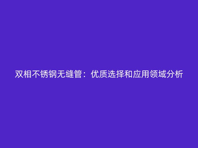 双相不锈钢无缝管：优质选择和应用领域分析