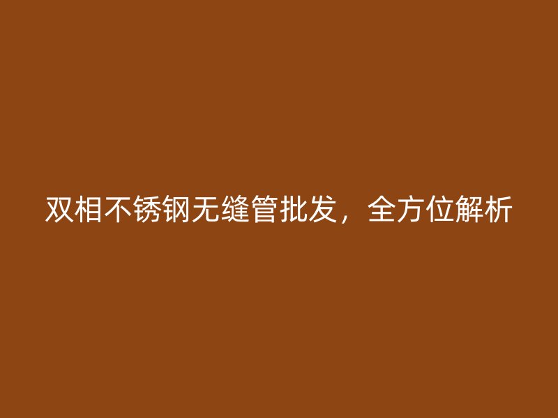 双相不锈钢无缝管批发，全方位解析