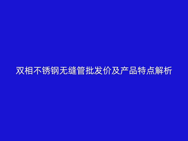 双相不锈钢无缝管批发价及产品特点解析
