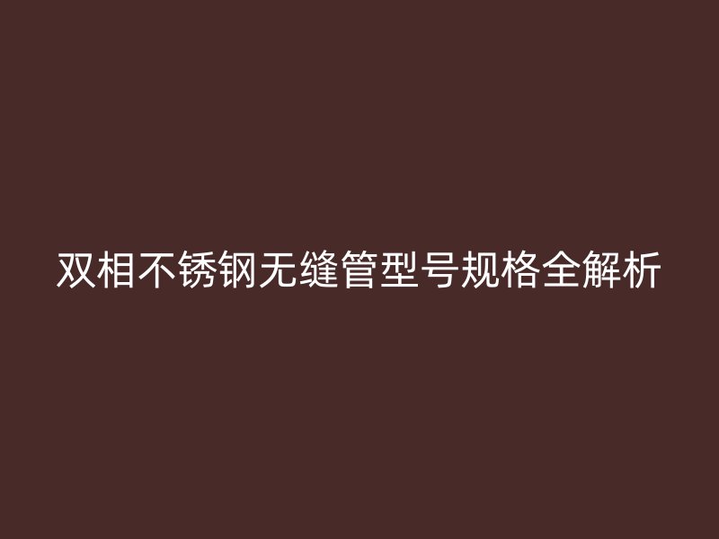 双相不锈钢无缝管型号规格全解析