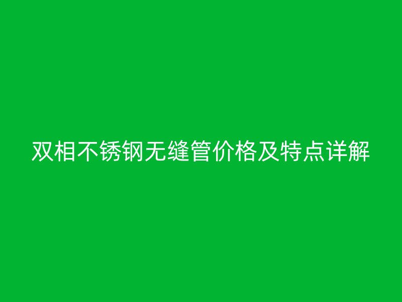双相不锈钢无缝管价格及特点详解