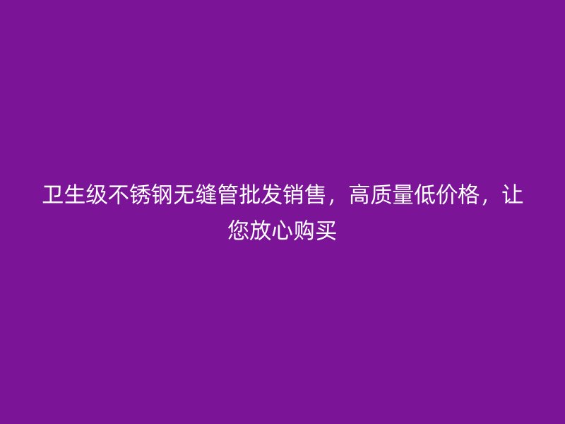 卫生级不锈钢无缝管批发销售，高质量低价格，让您放心购买