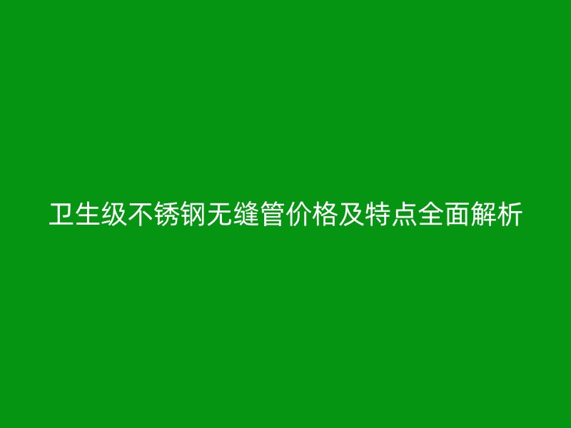 卫生级不锈钢无缝管价格及特点全面解析