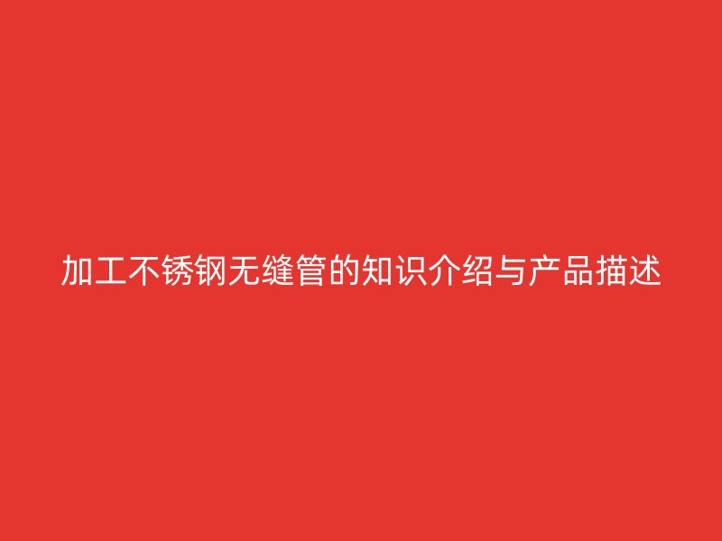加工不锈钢无缝管的知识介绍与产品描述
