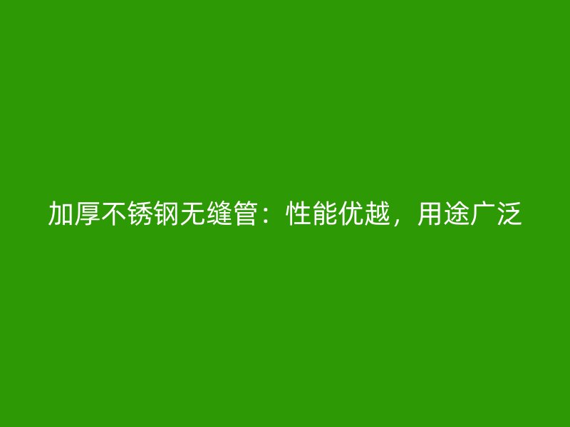 加厚不锈钢无缝管：性能优越，用途广泛