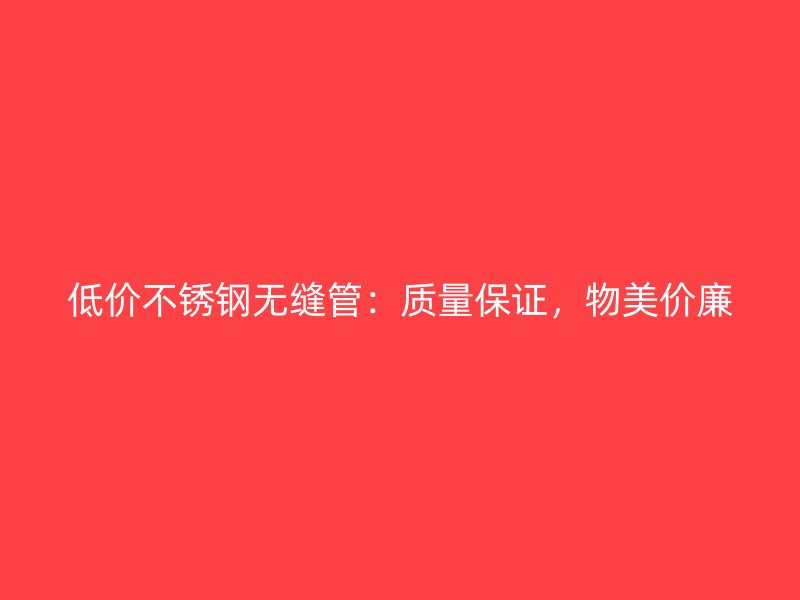 低价不锈钢无缝管：质量保证，物美价廉