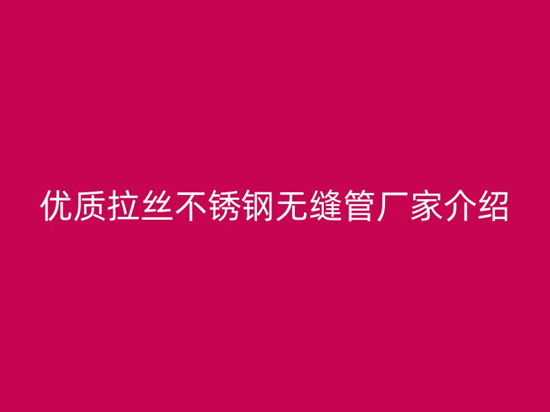 优质拉丝不锈钢无缝管厂家介绍