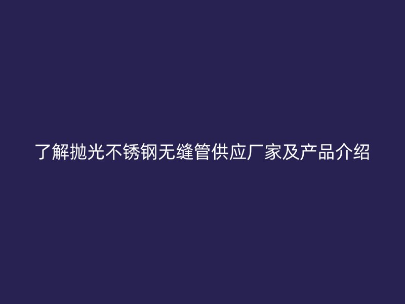 了解抛光不锈钢无缝管供应厂家及产品介绍