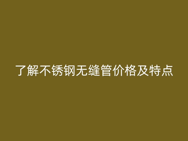 了解不锈钢无缝管价格及特点