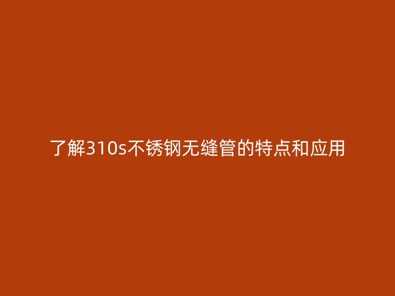 了解310s不锈钢无缝管的特点和应用