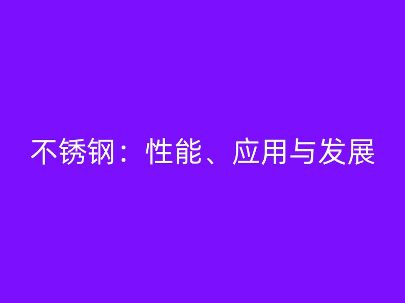 不锈钢：性能、应用与发展