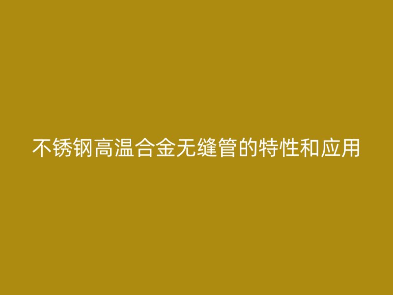不锈钢高温合金无缝管的特性和应用