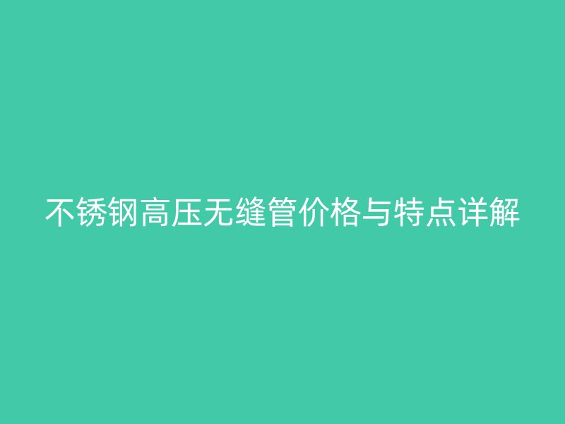 不锈钢高压无缝管价格与特点详解