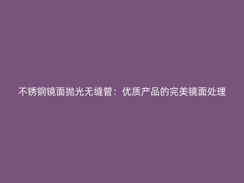 不锈钢镜面抛光无缝管：优质产品的完美镜面处理