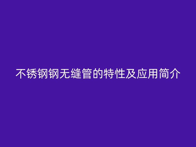 不锈钢钢无缝管的特性及应用简介