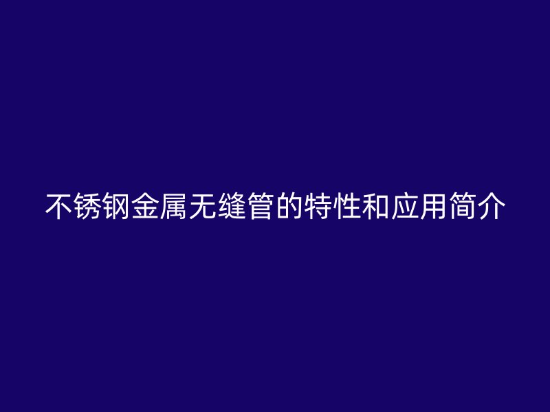 不锈钢金属无缝管的特性和应用简介