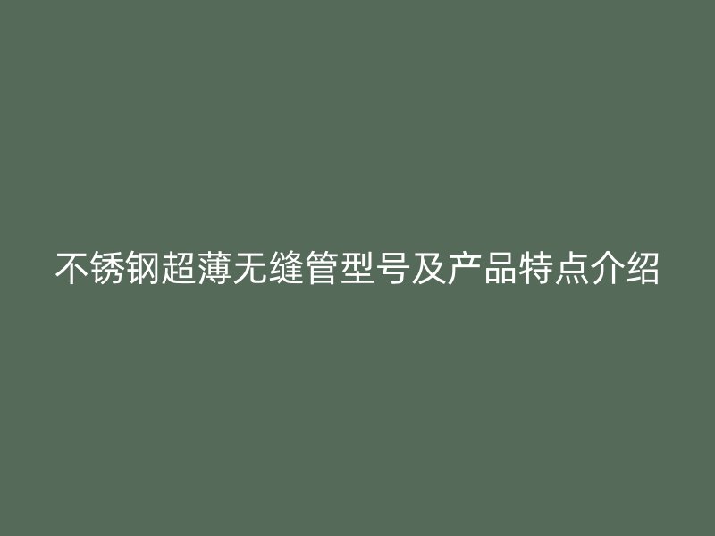 不锈钢超薄无缝管型号及产品特点介绍