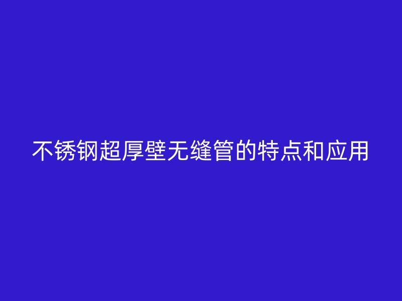不锈钢超厚壁无缝管的特点和应用