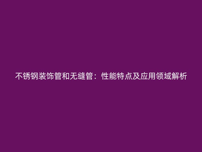 不锈钢装饰管和无缝管：性能特点及应用领域解析