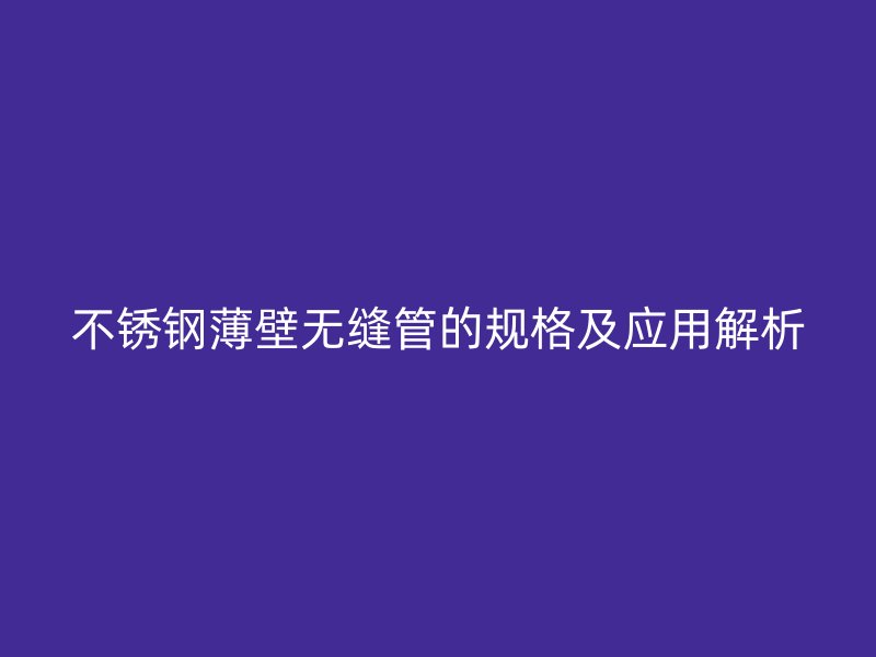 不锈钢薄壁无缝管的规格及应用解析