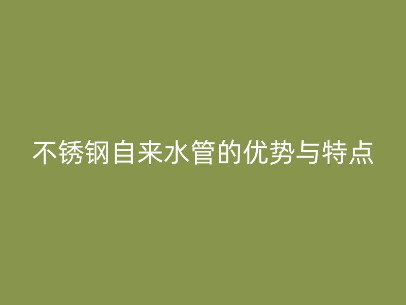 不锈钢自来水管的优势与特点