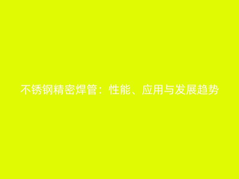 不锈钢精密焊管：性能、应用与发展趋势
