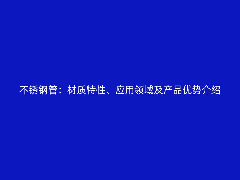 不锈钢管：材质特性、应用领域及产品优势介绍