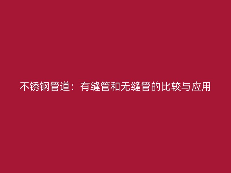 不锈钢管道：有缝管和无缝管的比较与应用