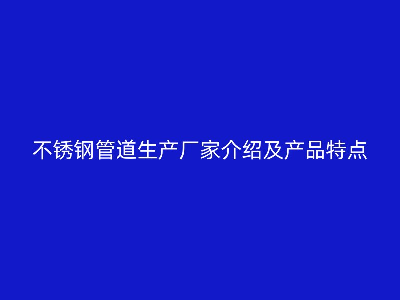 不锈钢管道生产厂家介绍及产品特点