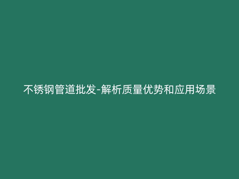 不锈钢管道批发-解析质量优势和应用场景