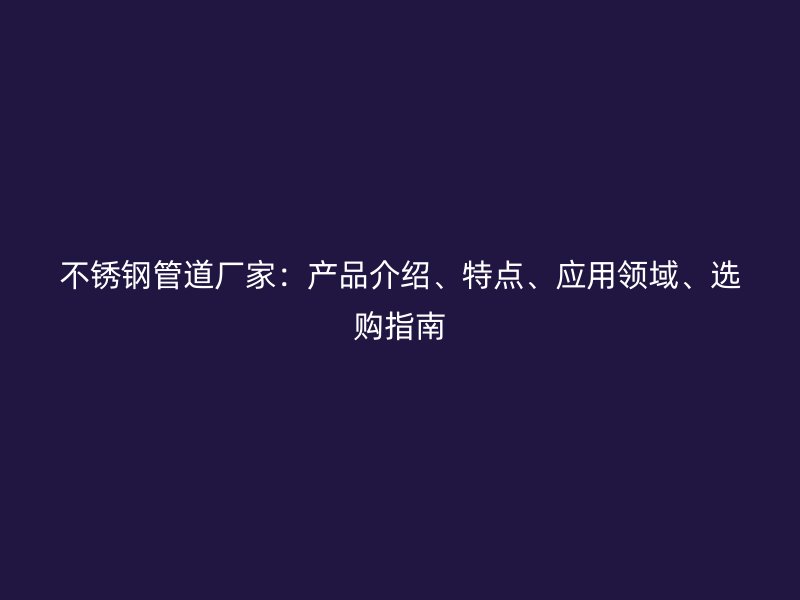 不锈钢管道厂家：产品介绍、特点、应用领域、选购指南