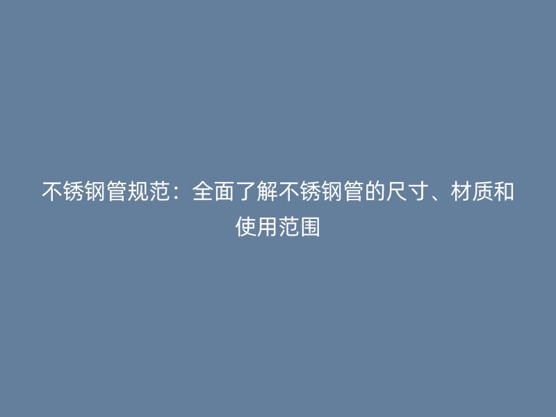 不锈钢管规范：全面了解不锈钢管的尺寸、材质和使用范围