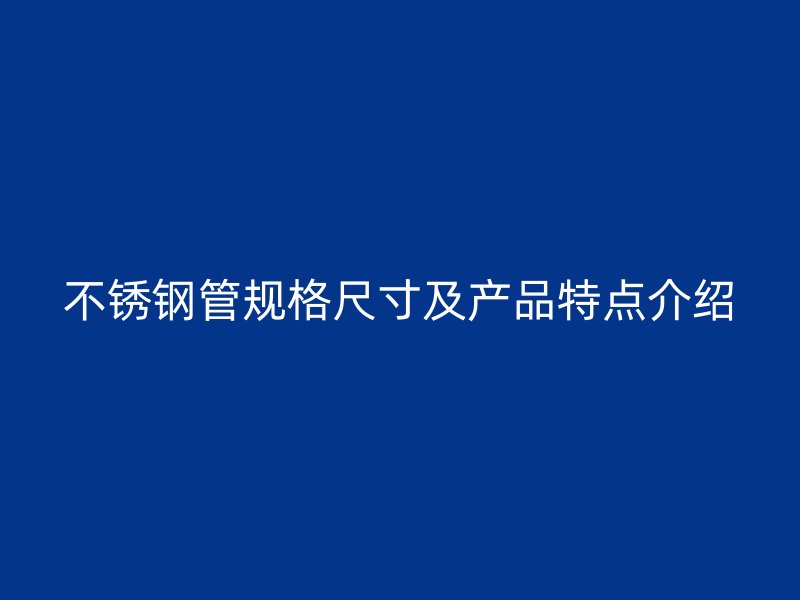 不锈钢管规格尺寸及产品特点介绍
