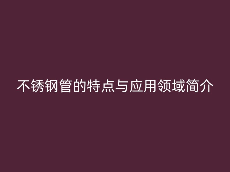 不锈钢管的特点与应用领域简介