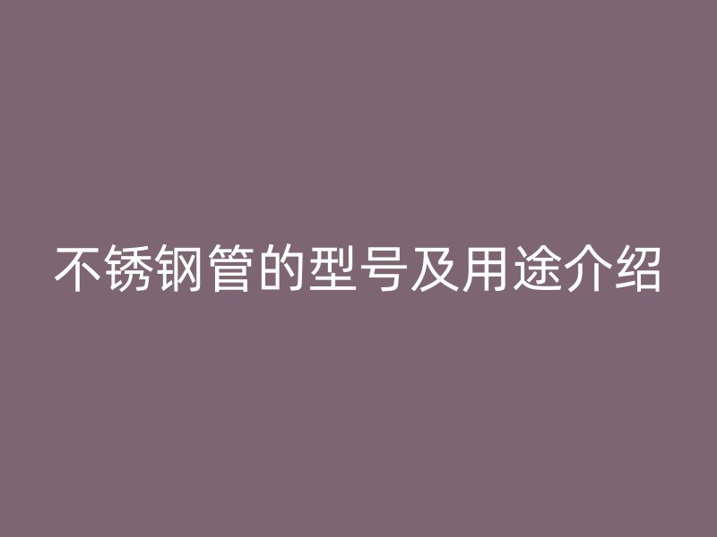 不锈钢管的型号及用途介绍