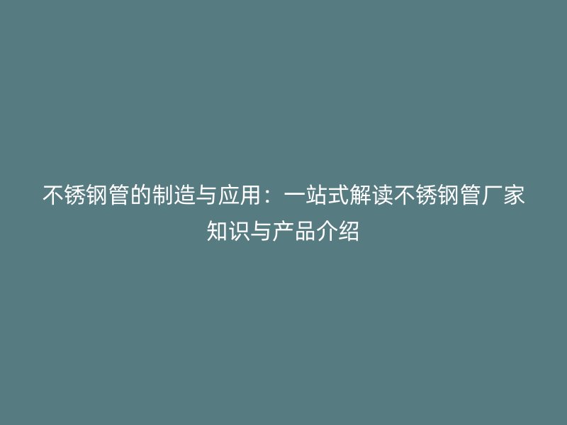 不锈钢管的制造与应用：一站式解读不锈钢管厂家知识与产品介绍