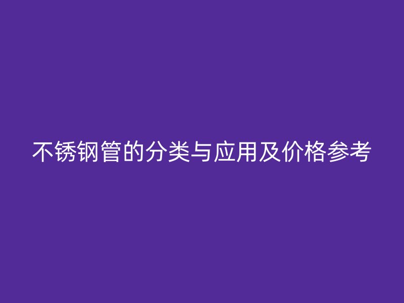 不锈钢管的分类与应用及价格参考