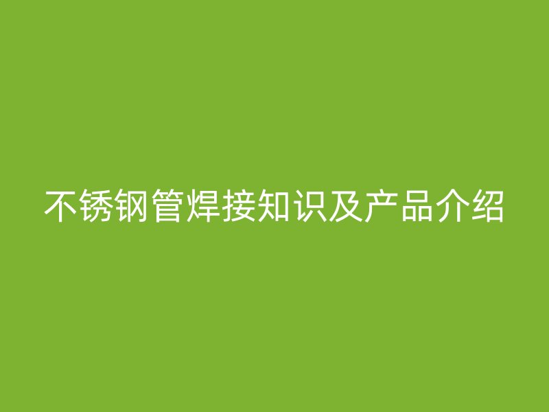 不锈钢管焊接知识及产品介绍