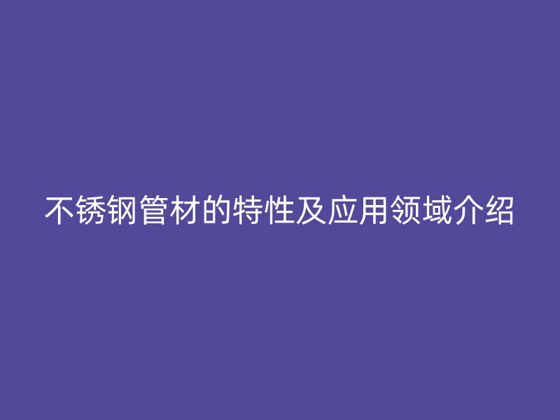 不锈钢管材的特性及应用领域介绍