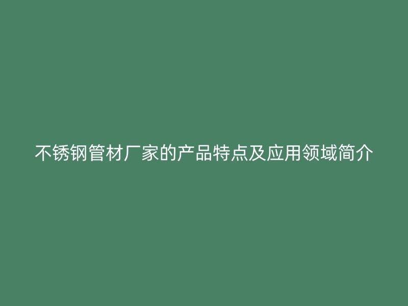 不锈钢管材厂家的产品特点及应用领域简介