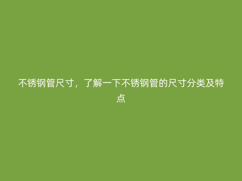 不锈钢管尺寸，了解一下不锈钢管的尺寸分类及特点