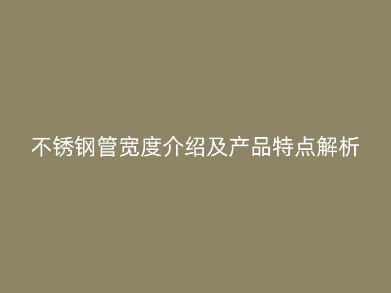 不锈钢管宽度介绍及产品特点解析