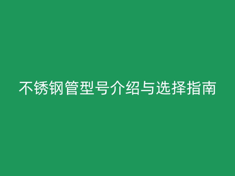 不锈钢管型号介绍与选择指南