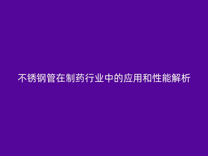 不锈钢管在制药行业中的应用和性能解析