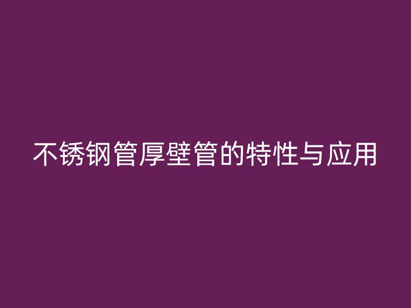 不锈钢管厚壁管的特性与应用
